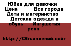 Юбка для девочки › Цена ­ 600 - Все города Дети и материнство » Детская одежда и обувь   . Ингушетия респ.